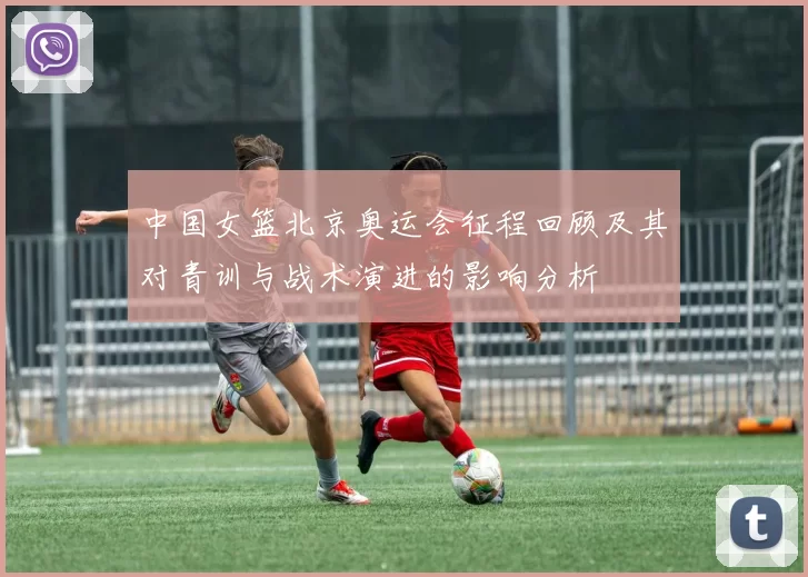 中国女篮北京奥运会征程回顾及其对青训与战术演进的影响分析