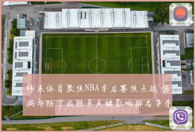 纬来体育聚焦NBA季后赛焦点战 伤病与防守成胜负关键影响排名争夺
