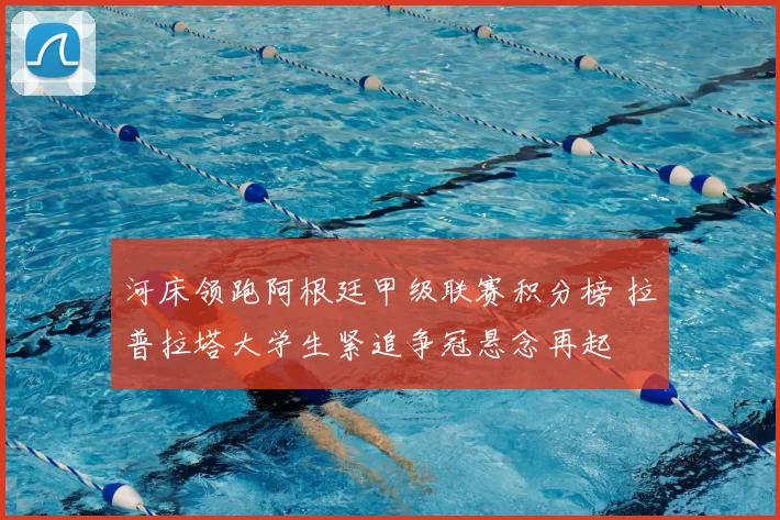 河床领跑阿根廷甲级联赛积分榜 拉普拉塔大学生紧追争冠悬念再起