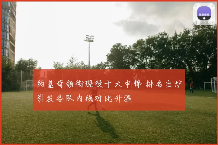 约基奇领衔现役十大中锋 排名出炉引发各队内线对比升温