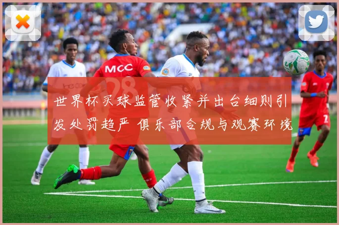 世界杯买球监管收紧并出台细则引发处罚趋严 俱乐部合规与观赛环境同步调整