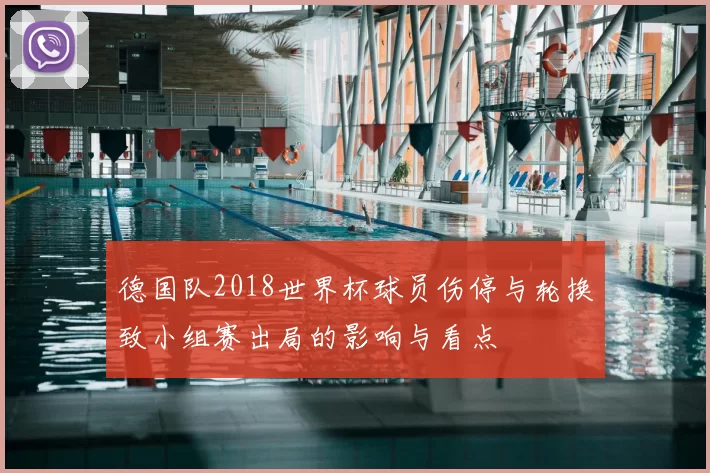 德国队2018世界杯球员伤停与轮换致小组赛出局的影响与看点