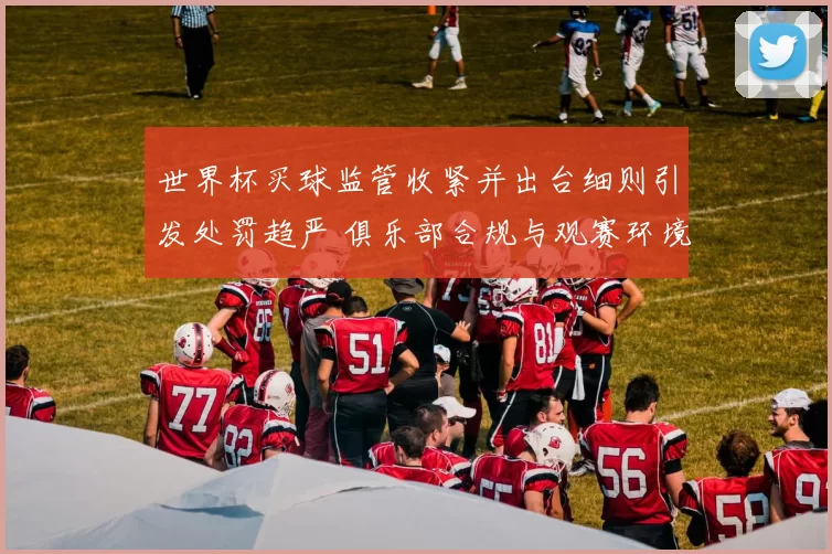 世界杯买球监管收紧并出台细则引发处罚趋严 俱乐部合规与观赛环境同步调整