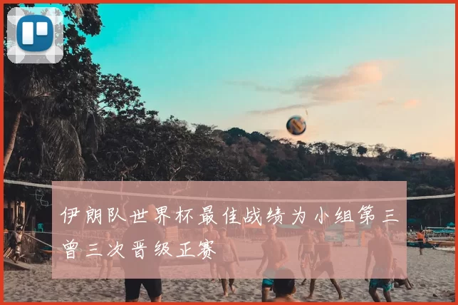 伊朗队世界杯最佳战绩为小组第三曾三次晋级正赛