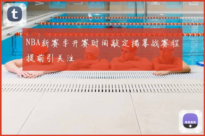 NBA新赛季开赛时间敲定揭幕战赛程提前引关注