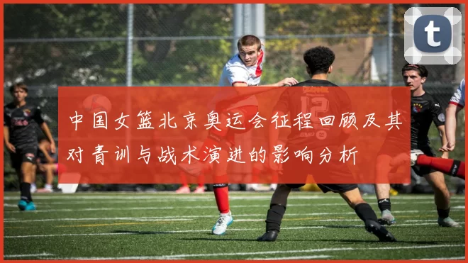 中国女篮北京奥运会征程回顾及其对青训与战术演进的影响分析