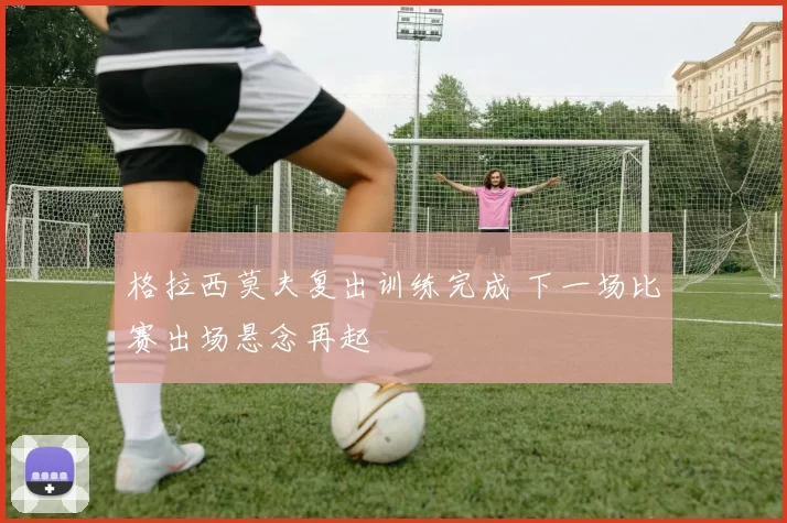 格拉西莫夫复出训练完成 下一场比赛出场悬念再起