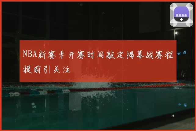 NBA新赛季开赛时间敲定揭幕战赛程提前引关注