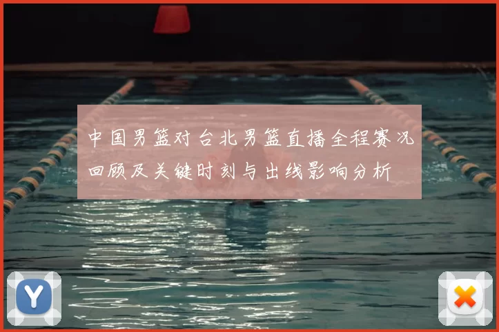 中国男篮对台北男篮直播全程赛况回顾及关键时刻与出线影响分析