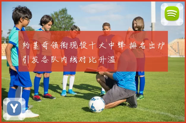 约基奇领衔现役十大中锋 排名出炉引发各队内线对比升温