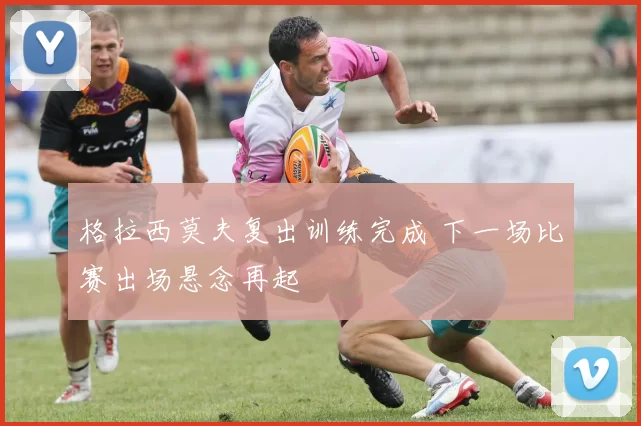 格拉西莫夫复出训练完成 下一场比赛出场悬念再起