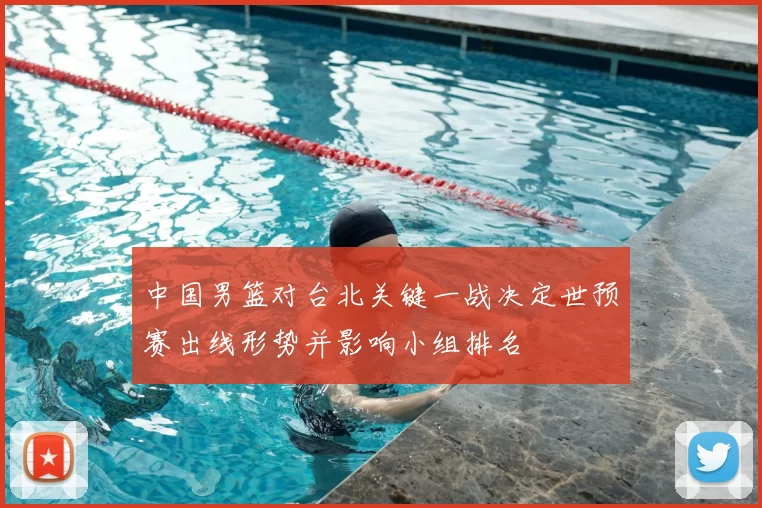 中国男篮对台北关键一战决定世预赛出线形势并影响小组排名